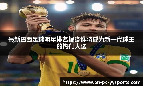 最新巴西足球明星排名揭晓谁将成为新一代球王的热门人选