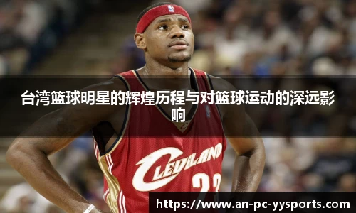台湾篮球明星的辉煌历程与对篮球运动的深远影响